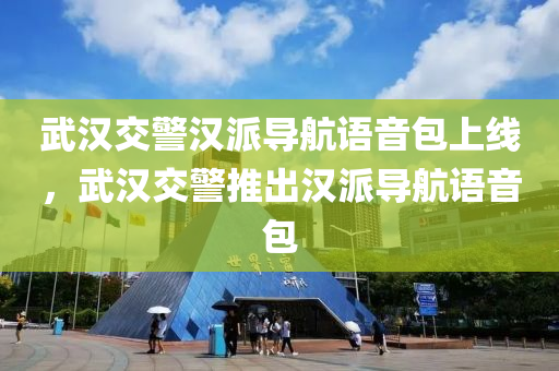 武汉交警汉派导航语音包上线，武汉交警推出汉派导航语音包，武汉交警推出汉派导航语音包上线，引领城市交通新风尚