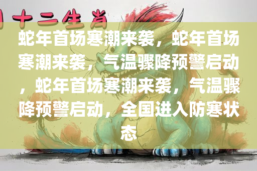 蛇年首场寒潮来袭，蛇年首场寒潮来袭，气温骤降预警启动，蛇年首场寒潮来袭，气温骤降预警启动，全国进入防寒状态