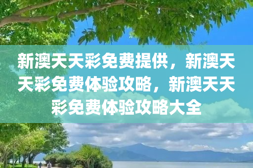 新澳天天彩免费提供，新澳天天彩免费体验攻略，新澳天天彩免费体验攻略大全