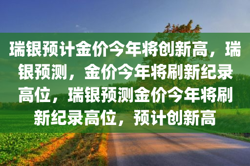 瑞银预计金价今年将创新高，瑞银预测，金价今年将刷新纪录高位，瑞银预测金价今年将刷新纪录高位，预计创新高