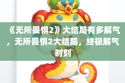 《无所畏惧2》大结局有多解气，无所畏惧2大结局，终极解气时刻，无所畏惧2大结局终极解气时刻，令人过瘾的终结篇章！