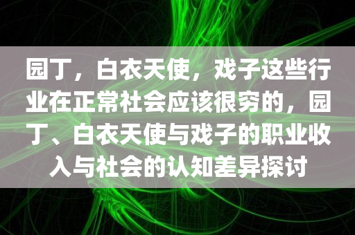 园丁，白衣天使，戏子这些行业在正常社会应该很穷的，园丁、白衣天使与戏子的职业收入与社会的认知差异探讨