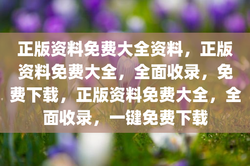 正版资料免费大全资料，正版资料免费大全，全面收录，免费下载，正版资料免费大全，全面收录，一键免费下载