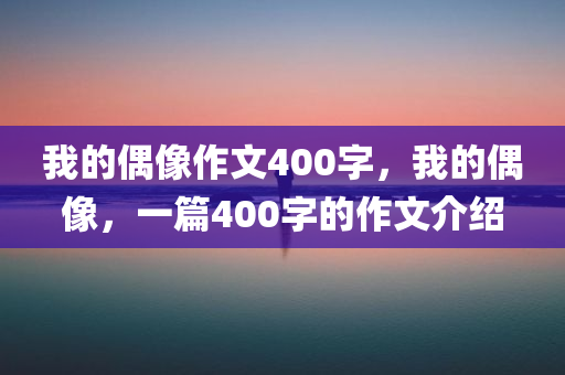 我的偶像作文400字，我的偶像，一篇400字的作文介绍