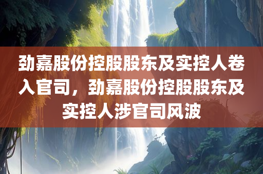 劲嘉股份控股股东及实控人卷入官司，劲嘉股份控股股东及实控人涉官司风波