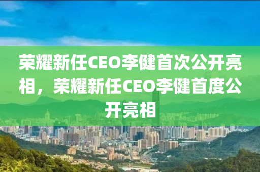 荣耀新任CEO李健首次公开亮相，荣耀新任CEO李健首度公开亮相，荣耀新任CEO李健首度公开亮相，展望未来发展新篇章