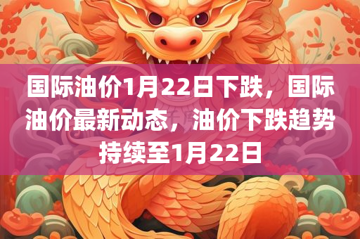 国际油价1月22日下跌，国际油价最新动态，油价下跌趋势持续至1月22日，国际油价最新动态，油价下跌趋势持续至1月22日