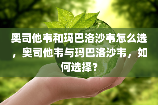 奥司他韦和玛巴洛沙韦怎么选，奥司他韦与玛巴洛沙韦，如何选择？