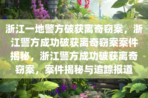 浙江一地警方破获离奇窃案，浙江警方成功破获离奇窃案案件揭秘，浙江警方成功破获离奇窃案，案件揭秘与追踪报道