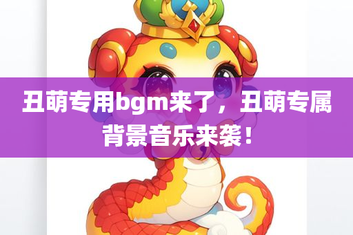 丑萌专用bgm来了，丑萌专属背景音乐来袭！