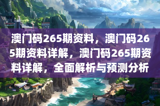 澳门码265期资料，澳门码265期资料详解，澳门码265期资料详解，全面解析与预测分析