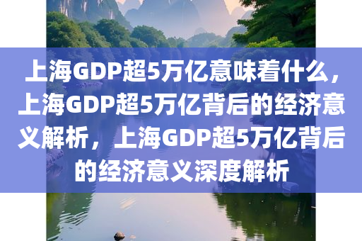上海GDP超5万亿意味着什么，上海GDP超5万亿背后的经济意义解析，上海GDP超5万亿背后的经济意义深度解析