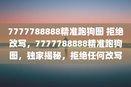 7777788888精准跑狗图 拒绝改写，7777788888精准跑狗图，独家揭秘，拒绝任何改写，独家揭秘，精准跑狗图 7777788888，拒绝任何改写！
