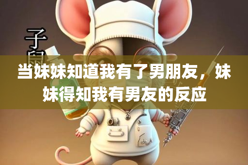 当妹妹知道我有了男朋友，妹妹得知我有男友的反应，妹妹得知我有男友后的反应揭秘！
