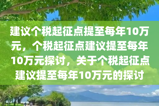 建议个税起征点提至每年10万元，个税起征点建议提至每年10万元探讨，关于个税起征点建议提至每年10万元的探讨