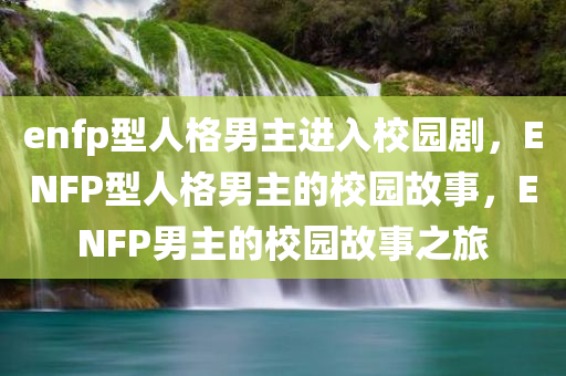 enfp型人格男主进入校园剧，ENFP型人格男主的校园故事，ENFP男主的校园故事之旅