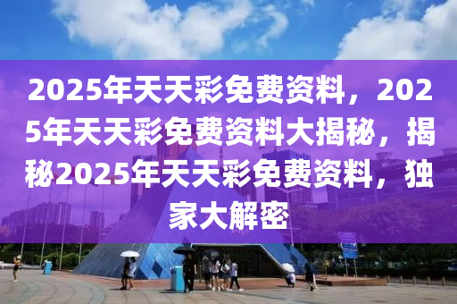 2025年天天彩免费资料，2025年天天彩免费资料大揭秘，揭秘2025年天天彩免费资料，独家大解密