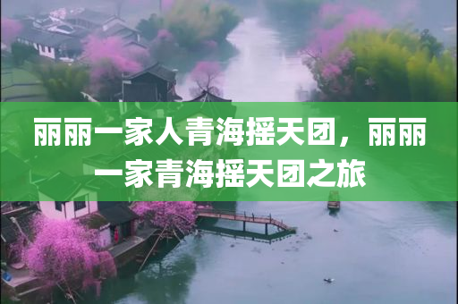 丽丽一家人青海摇天团，丽丽一家青海摇天团之旅