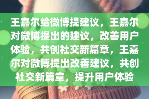 王嘉尔给微博提建议，王嘉尔对微博提出的建议，改善用户体验，共创社交新篇章，王嘉尔对微博提出改善建议，共创社交新篇章，提升用户体验