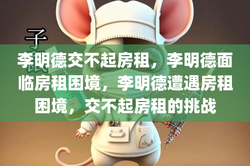 李明德交不起房租，李明德面临房租困境，李明德遭遇房租困境，交不起房租的挑战