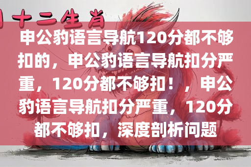 申公豹语言导航120分都不够扣的，申公豹语言导航扣分严重，120分都不够扣！，申公豹语言导航扣分严重，120分都不够扣，深度剖析问题