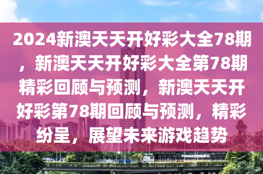 2024新澳天天开好彩大全78期，新澳天天开好彩大全第78期精彩回顾与预测，新澳天天开好彩第78期回顾与预测，精彩纷呈，展望未来游戏趋势
