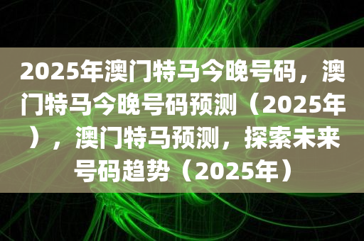 2025年澳门特马今晚号码，澳门特马今晚号码预测（2025年），澳门特马预测，探索未来号码趋势（2025年）