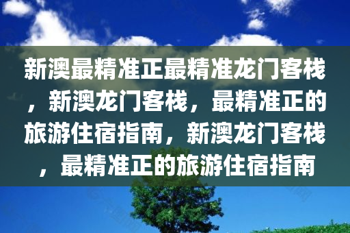 新澳最精准正最精准龙门客栈，新澳龙门客栈，最精准正的旅游住宿指南，新澳龙门客栈，最精准正的旅游住宿指南