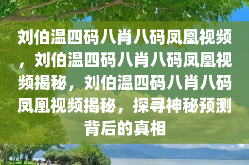 刘伯温四码八肖八码凤凰视频，刘伯温四码八肖八码凤凰视频揭秘，刘伯温四码八肖八码凤凰视频揭秘，探寻神秘预测背后的真相