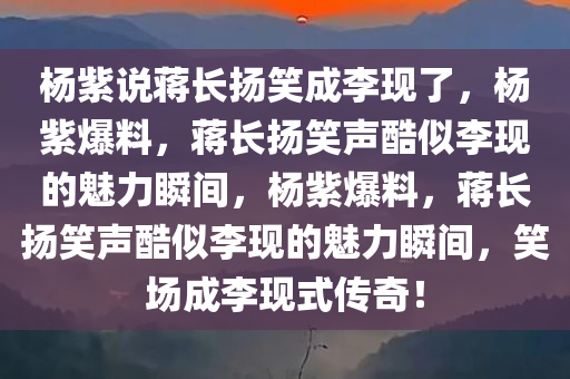 杨紫说蒋长扬笑成李现了，杨紫爆料，蒋长扬笑声酷似李现的魅力瞬间，杨紫爆料，蒋长扬笑声酷似李现的魅力瞬间，笑场成李现式传奇！