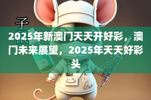 2025年新澳门天天开好彩，澳门未来展望，2025年天天好彩头