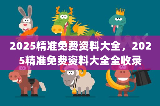 2025精准免费资料大全，2025精准免费资料大全全收录