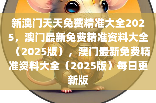 新澳门天天免费精准大全2025，澳门最新免费精准资料大全（2025版），澳门最新免费精准资料大全（2025版）每日更新版