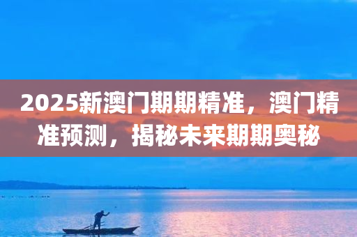 2025新澳门期期精准，澳门精准预测，揭秘未来期期奥秘