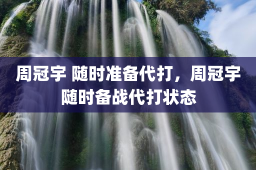 周冠宇 随时准备代打，周冠宇随时备战代打状态