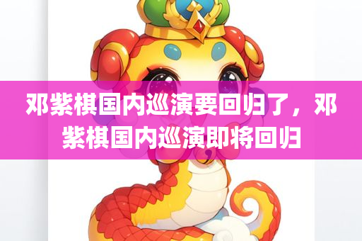 邓紫棋国内巡演要回归了，邓紫棋国内巡演即将回归