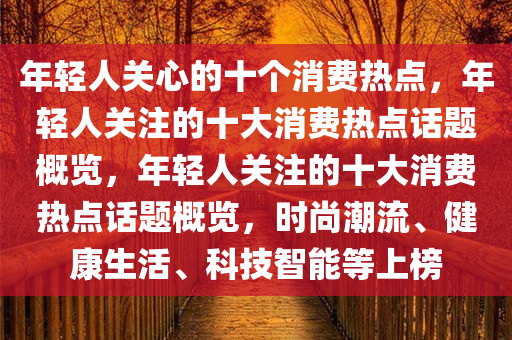 年轻人关心的十个消费热点，年轻人关注的十大消费热点话题概览，年轻人关注的十大消费热点话题概览，时尚潮流、健康生活、科技智能等上榜