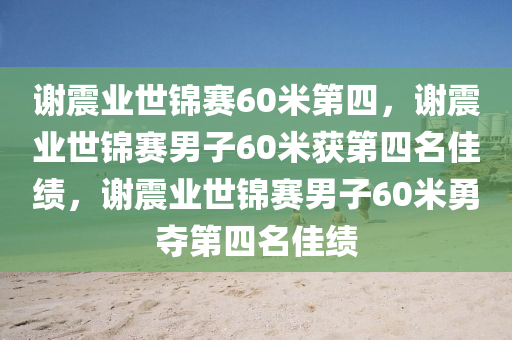 谢震业世锦赛60米第四，谢震业世锦赛男子60米获第四名佳绩，谢震业世锦赛男子60米勇夺第四名佳绩