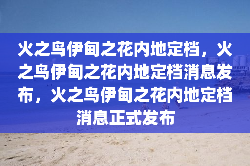 火之鸟伊甸之花内地定档，火之鸟伊甸之花内地定档消息发布，火之鸟伊甸之花内地定档消息正式发布