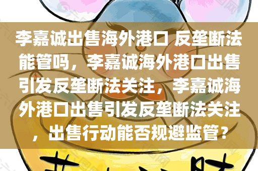 李嘉诚出售海外港口 反垄断法能管吗，李嘉诚海外港口出售引发反垄断法关注，李嘉诚海外港口出售引发反垄断法关注，出售行动能否规避监管？