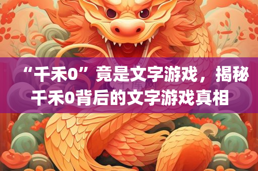 “千禾0”竟是文字游戏，揭秘千禾0背后的文字游戏真相