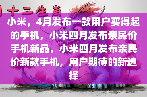 小米，4月发布一款用户买得起的手机，小米四月发布亲民价手机新品，小米四月发布亲民价新款手机，用户期待的新选择