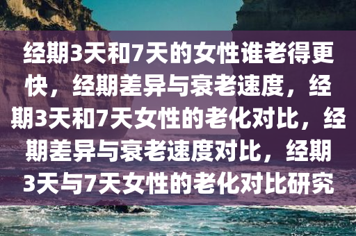 经期3天和7天的女性谁老得更快，经期差异与衰老速度，经期3天和7天女性的老化对比，经期差异与衰老速度对比，经期3天与7天女性的老化对比研究