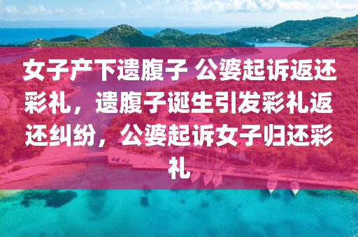 女子产下遗腹子 公婆起诉返还彩礼，遗腹子诞生引发彩礼返还纠纷，公婆起诉女子归还彩礼