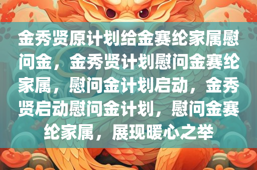 金秀贤原计划给金赛纶家属慰问金，金秀贤计划慰问金赛纶家属，慰问金计划启动，金秀贤启动慰问金计划，慰问金赛纶家属，展现暖心之举