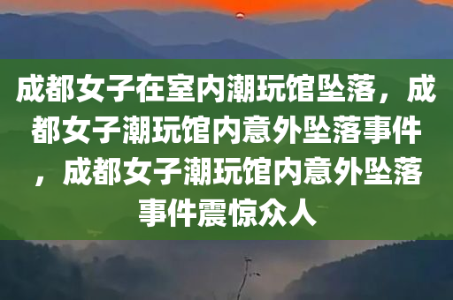 成都女子在室内潮玩馆坠落，成都女子潮玩馆内意外坠落事件，成都女子潮玩馆内意外坠落事件震惊众人