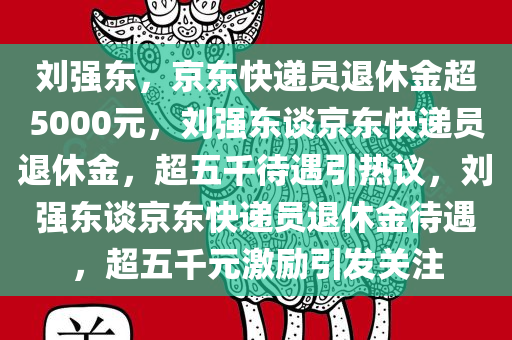刘强东，京东快递员退休金超5000元，刘强东谈京东快递员退休金，超五千待遇引热议，刘强东谈京东快递员退休金待遇，超五千元激励引发关注