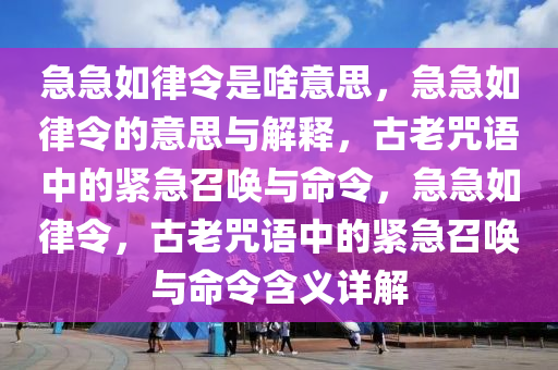 急急如律令是啥意思，急急如律令的意思与解释，古老咒语中的紧急召唤与命令，急急如律令，古老咒语中的紧急召唤与命令含义详解