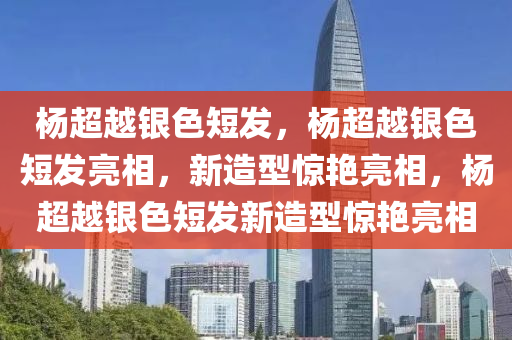 杨超越银色短发，杨超越银色短发亮相，新造型惊艳亮相，杨超越银色短发新造型惊艳亮相