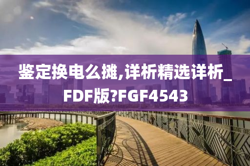 鉴定换电么摊,详析精选详析_FDF版?FGF4543